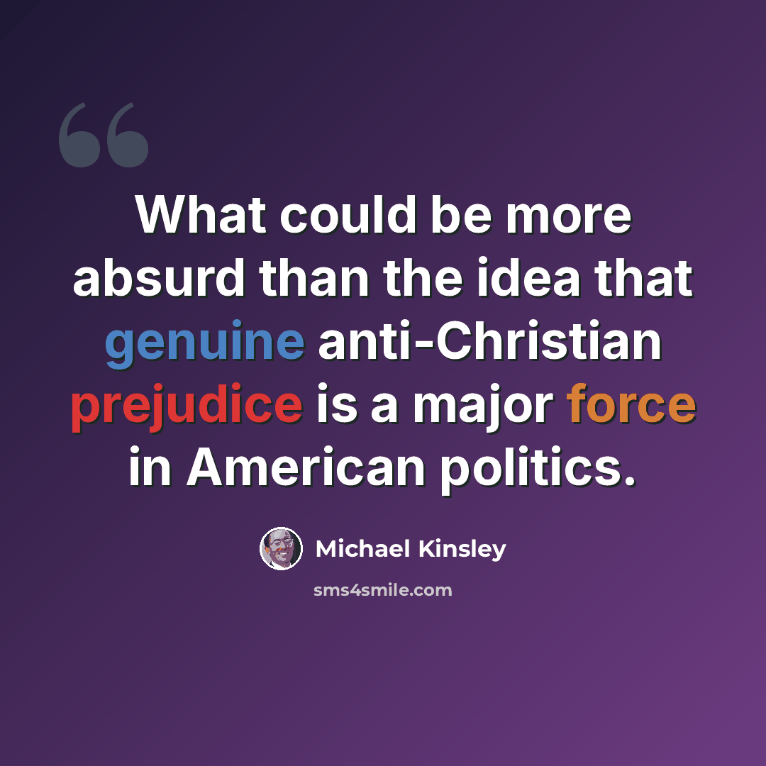 “What could be more absurd than the idea that genuine anti-Christian prejudice is a major force in American politics.” quote by Michael Kinsley