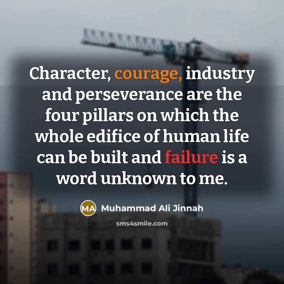 “Character, courage, industry and perseverance are the four pillars on which the whole edifice of human life can be built and failure is a word unknown to me.” quote by Muhammad Ali Jinnah