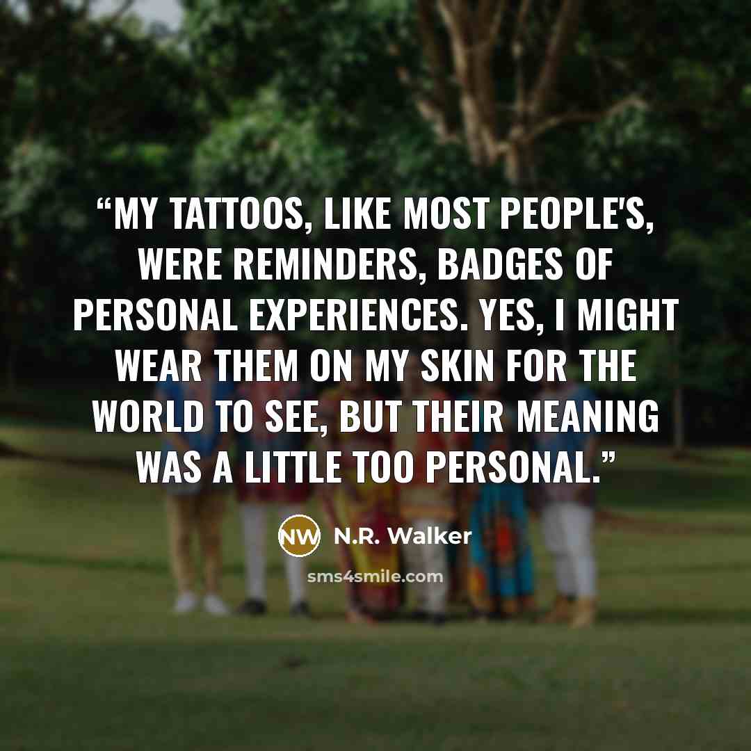 “My tattoos, like most people's, were reminders, badges of personal experiences. Yes, I might wear them on my skin for the world to see, but their meaning was a little too personal.” quote by N.R. Walker
