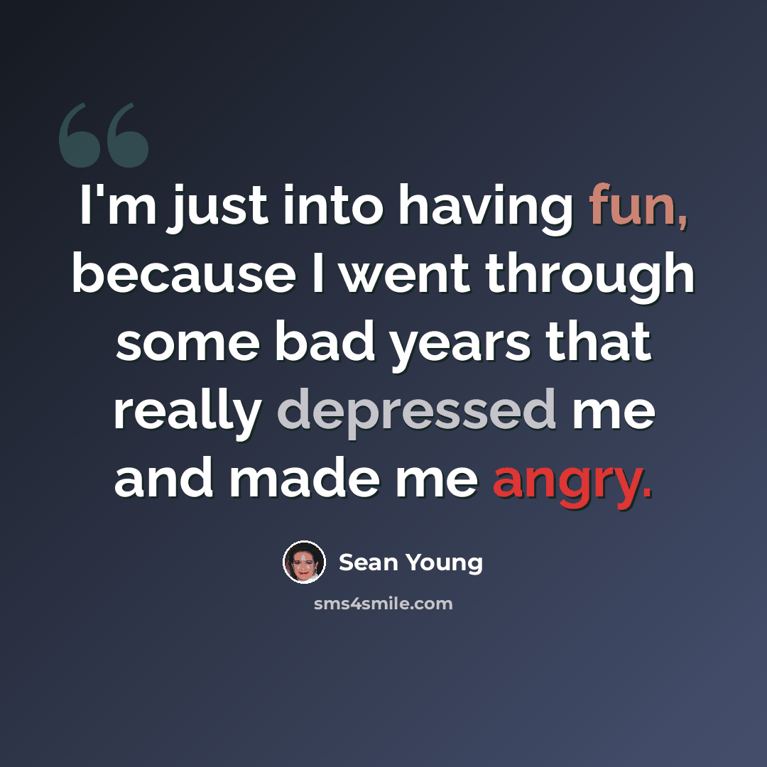 “I'm just into having fun, because I went through some bad years that really depressed me and made me angry.” quote by Sean Young
