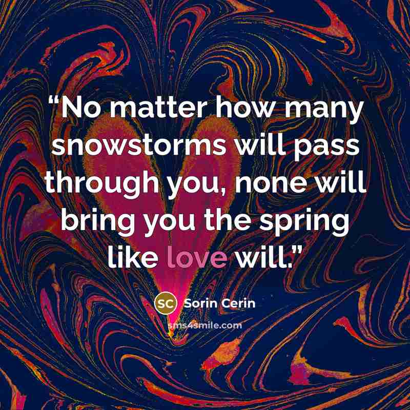“No matter how many snowstorms will pass through you, none will bring you the spring like love will.” quote by Sorin Cerin