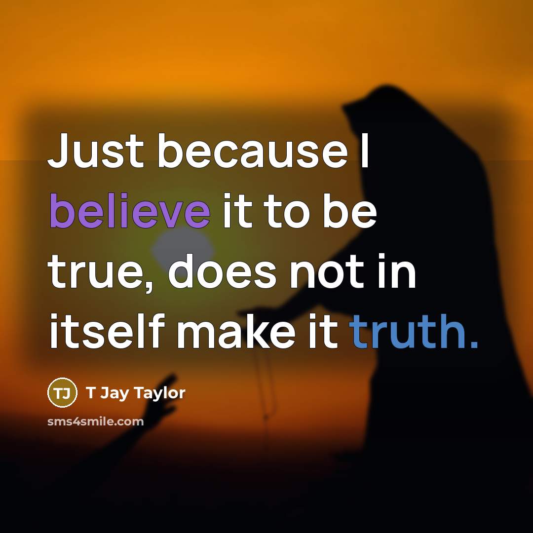“Just because I believe it to be true, does not in itself make it truth.” quote by T Jay Taylor