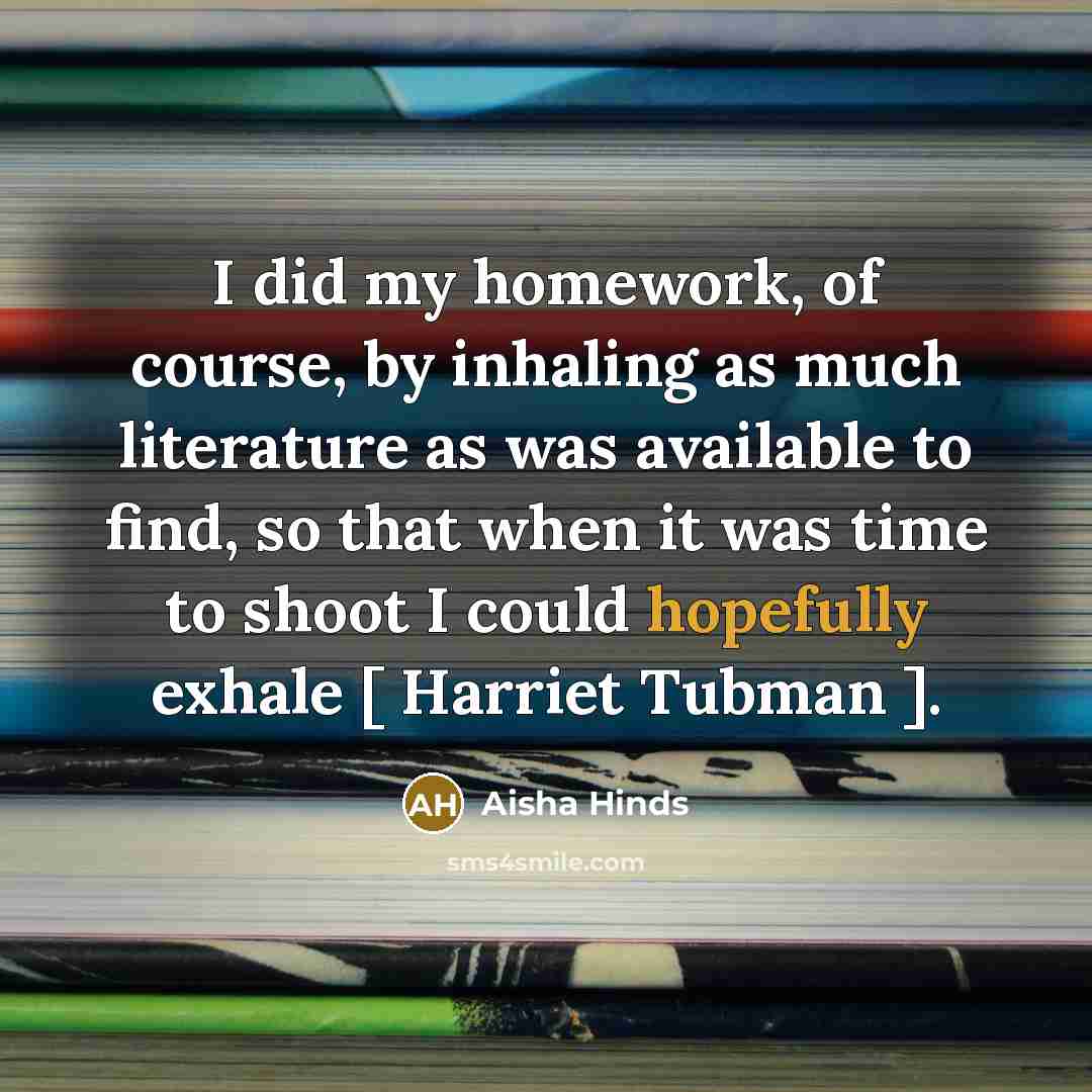 “I did my homework, of course, by inhaling as much literature as was available to find, so that when it was time to shoot I could hopefully exhale [ Harriet Tubman ].” quote by Aisha Hinds