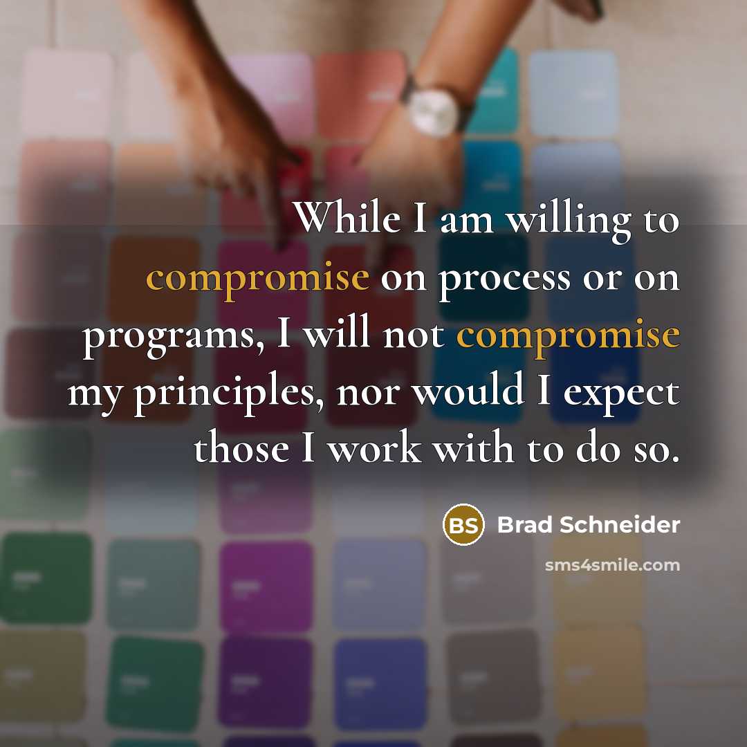 “While I am willing to compromise on process or on programs, I will not compromise my principles, nor would I expect those I work with to do so.” quote by Brad Schneider