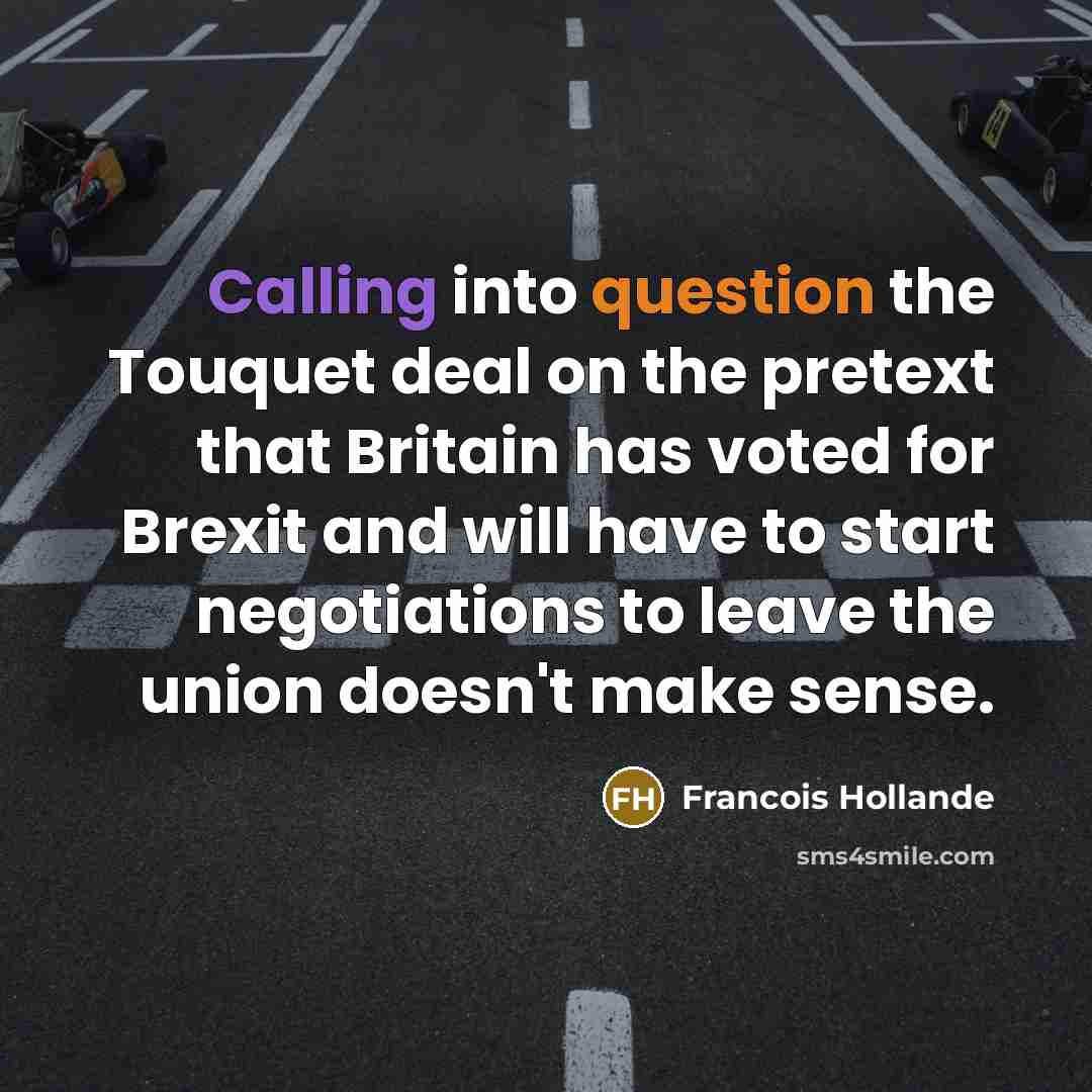 “Calling into question the Touquet deal on the pretext that Britain has voted for Brexit and will have to start negotiations to leave the union doesn't make sense.” quote by Francois Hollande