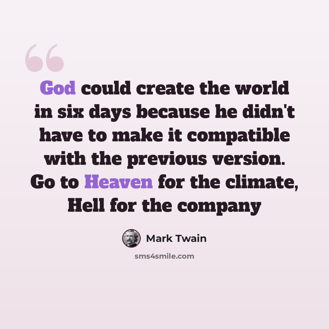 “God could create the world in six days because he didn't have to make it compatible with the previous version. Go to Heaven for the climate, Hell for the company” quote by Mark Twain