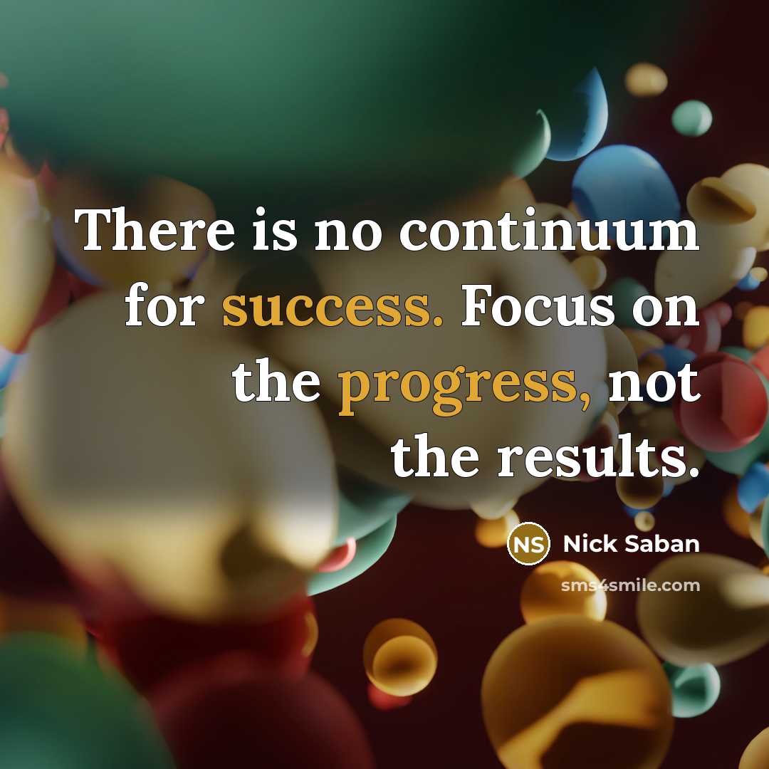 “There is no continuum for success. Focus on the progress, not the results.” quote by Nick Saban