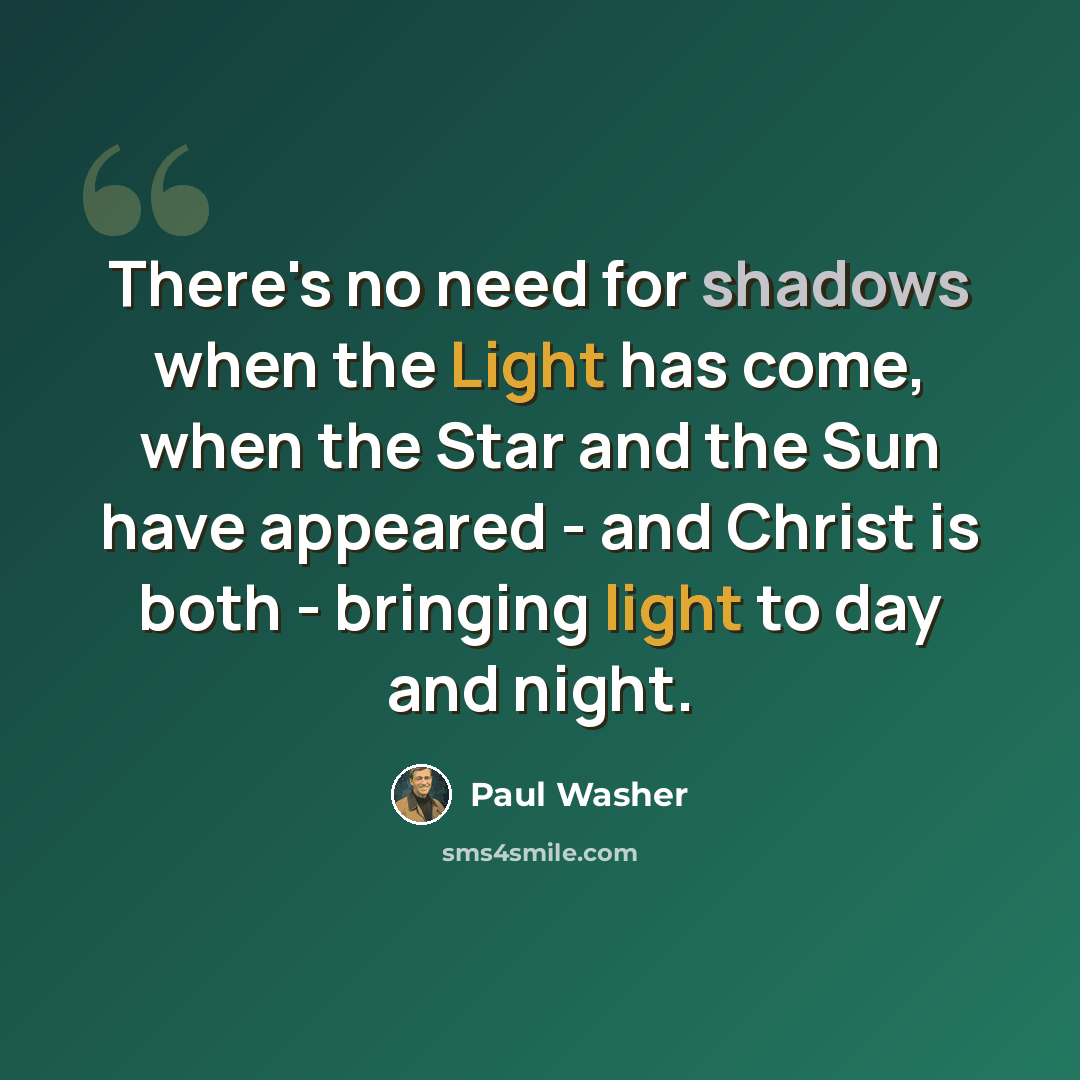 “There's no need for shadows when the Light has come, when the Star and the Sun have appeared - and Christ is both - bringing light to day and night.” quote by Paul Washer