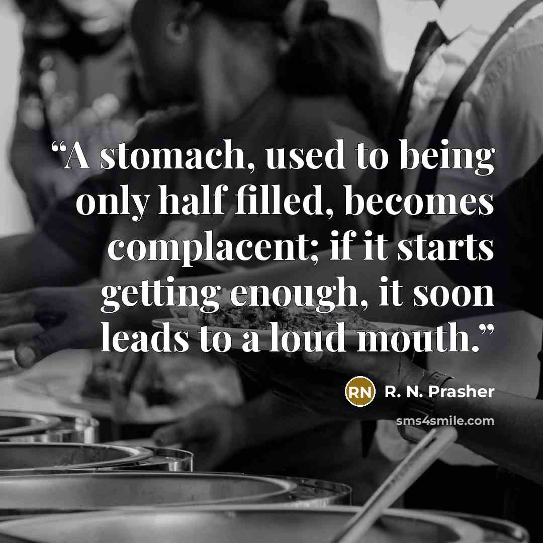 “A stomach, used to being only half filled, becomes complacent; if it starts getting enough, it soon leads to a loud mouth.” quote by R. N. Prasher