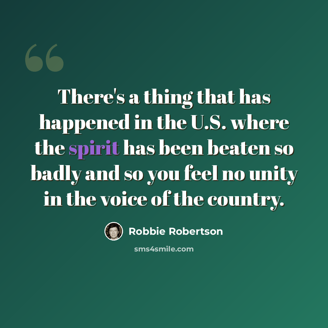 “There's a thing that has happened in the U.S. where the spirit has been beaten so badly and so you feel no unity in the voice of the country.” quote by Robbie Robertson