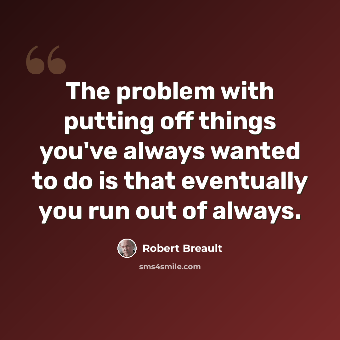 “The problem with putting off things you've always wanted to do is that eventually you run out of always.” quote by Robert Breault
