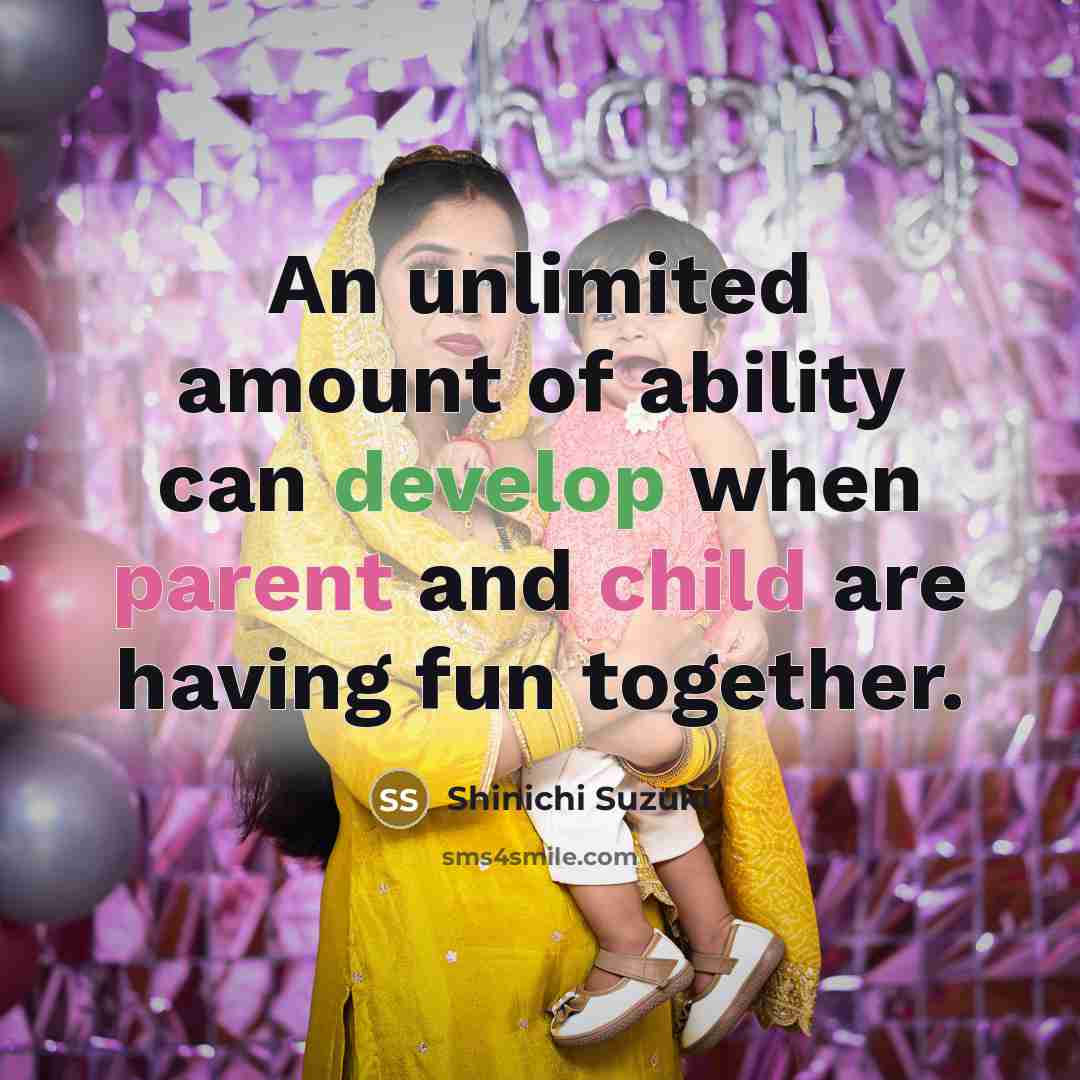 “An unlimited amount of ability can develop when parent and child are having fun together.” quote by Shinichi Suzuki