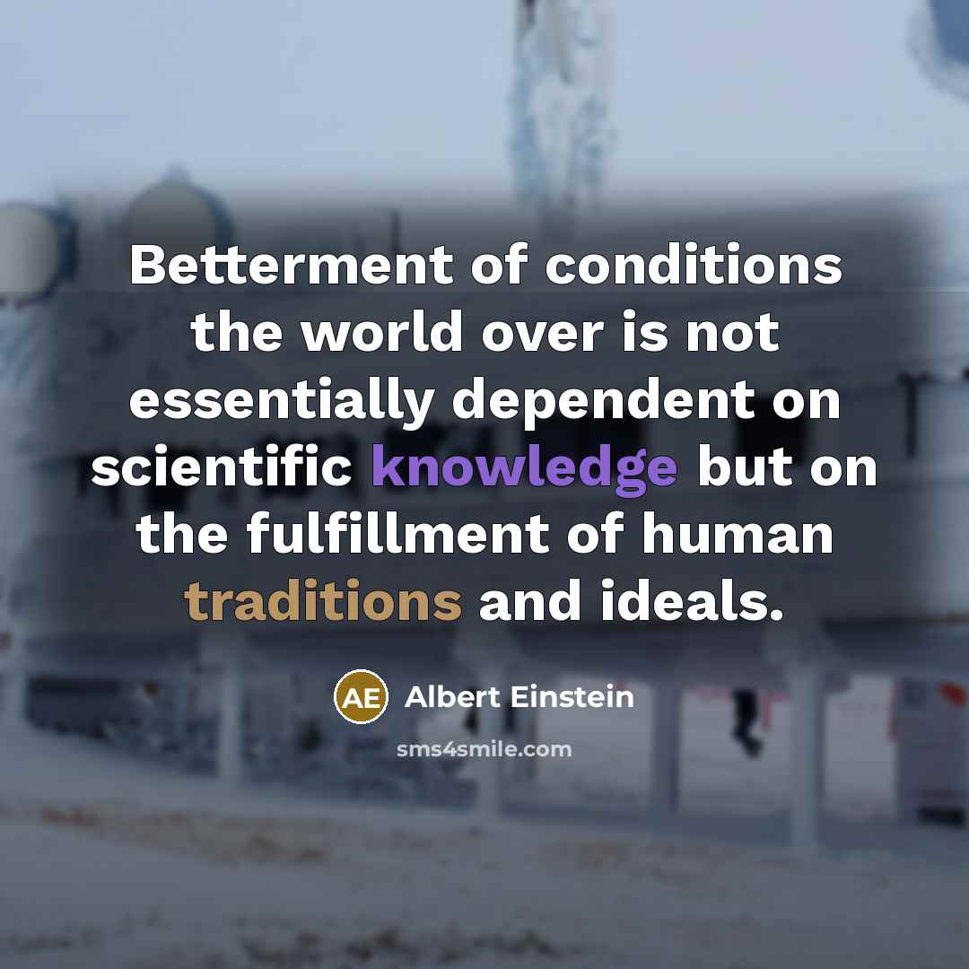 “Betterment of conditions the world over is not essentially dependent on scientific knowledge but on the fulfillment of human traditions and ideals.” quote by Albert Einstein