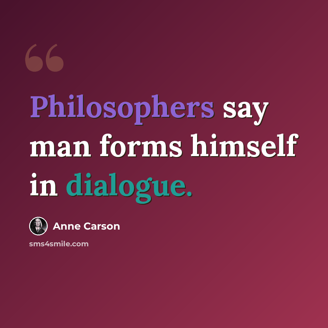 “Philosophers say man forms himself in dialogue.” quote by Anne Carson