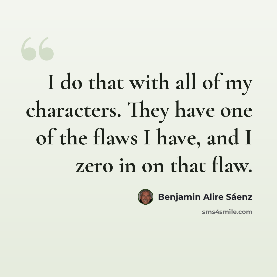 “I do that with all of my characters. They have one of the flaws I have, and I zero in on that flaw.” quote by Benjamin Alire Saenz