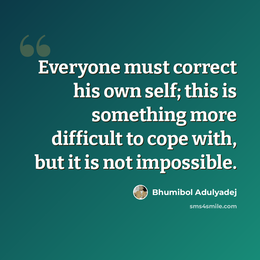 “Everyone must correct his own self; this is something more difficult to cope with, but it is not impossible.” quote by Bhumibol Adulyadej