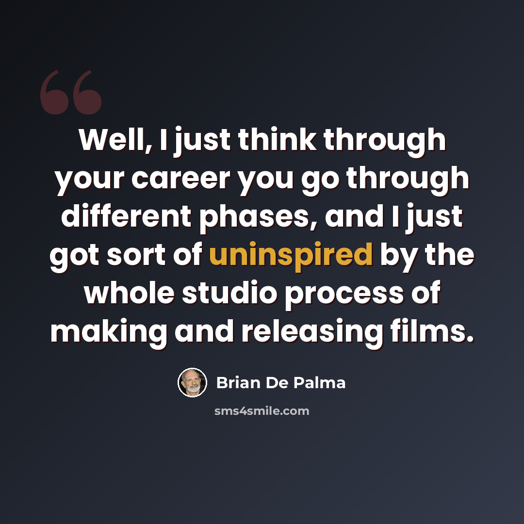 “Well, I just think through your career you go through different phases, and I just got sort of uninspired by the whole studio process of making and releasing films.” quote by Brian De Palma