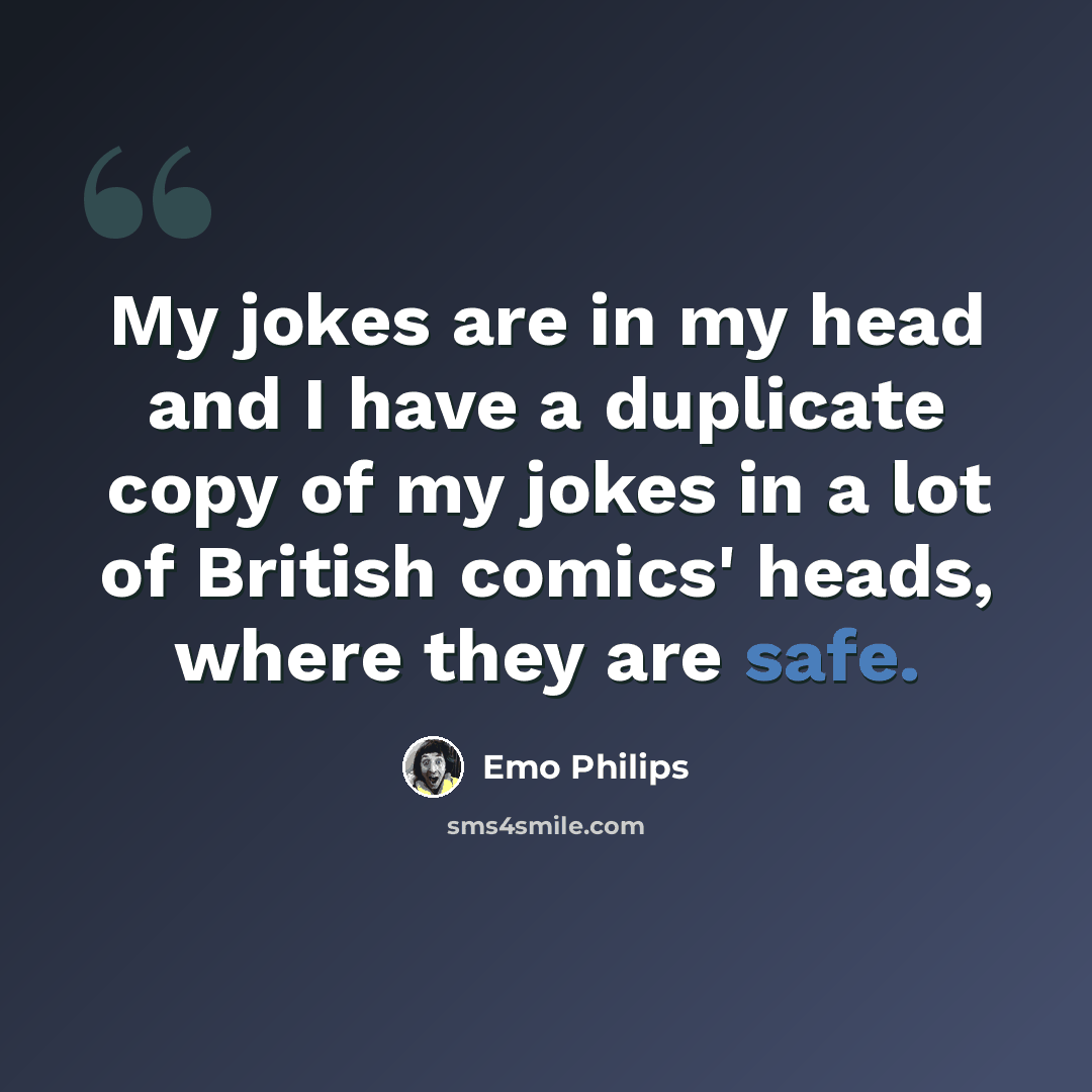 “My jokes are in my head and I have a duplicate copy of my jokes in a lot of British comics' heads, where they are safe.” quote by Emo Philips