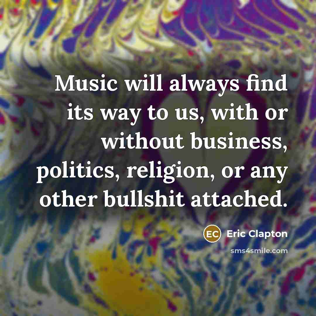 “Music will always find its way to us, with or without business, politics, religion, or any other bullshit attached.” quote by Eric Clapton