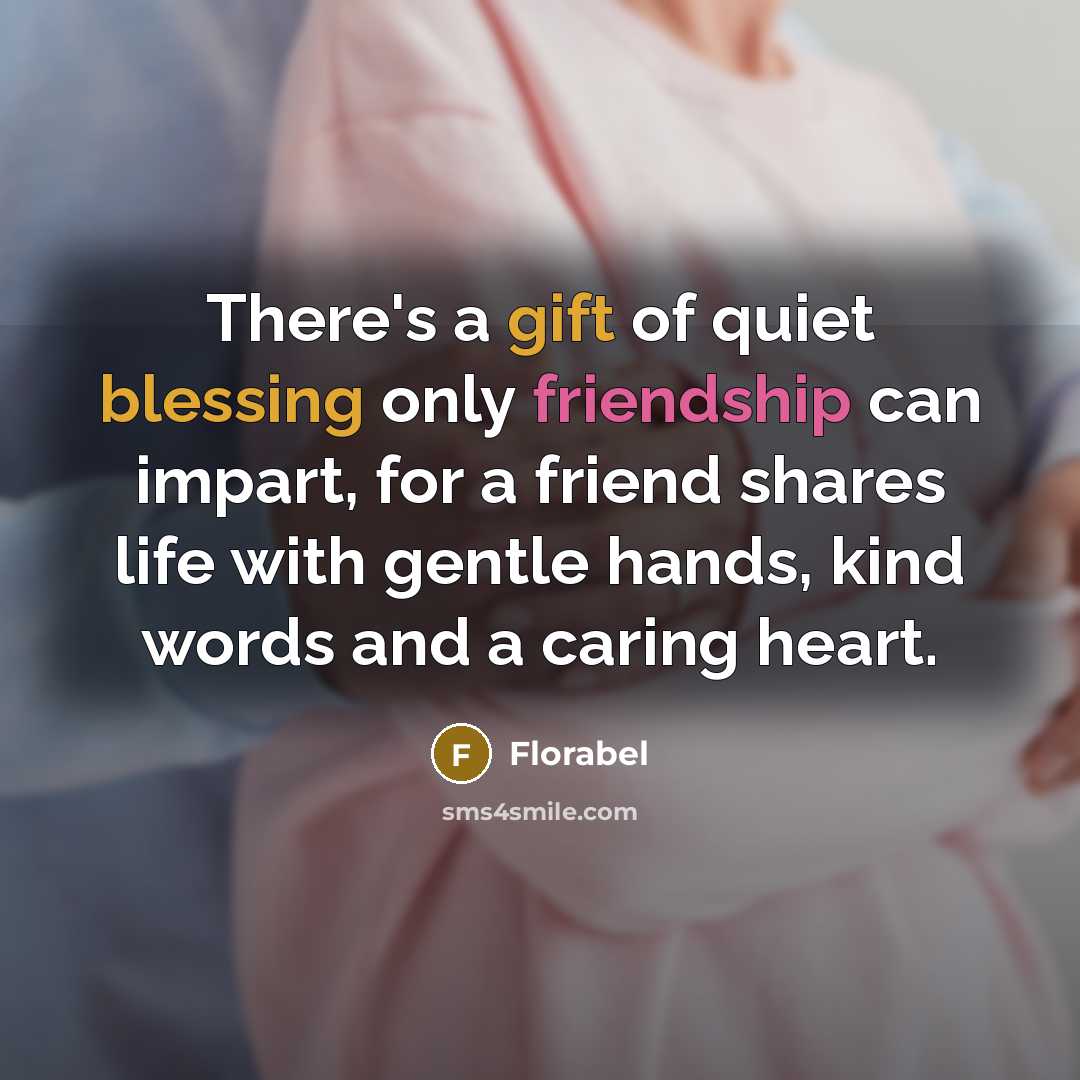 “There's a gift of quiet blessing only friendship can impart, for a friend shares life with gentle hands, kind words and a caring heart.” quote by Florabel