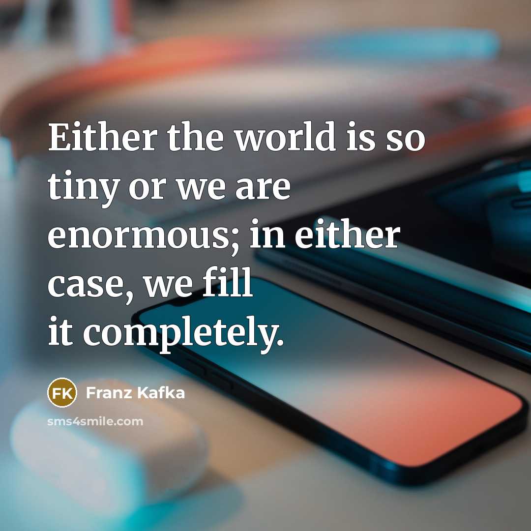 “Either the world is so tiny or we are enormous; in either case, we fill it completely.” quote by Franz Kafka