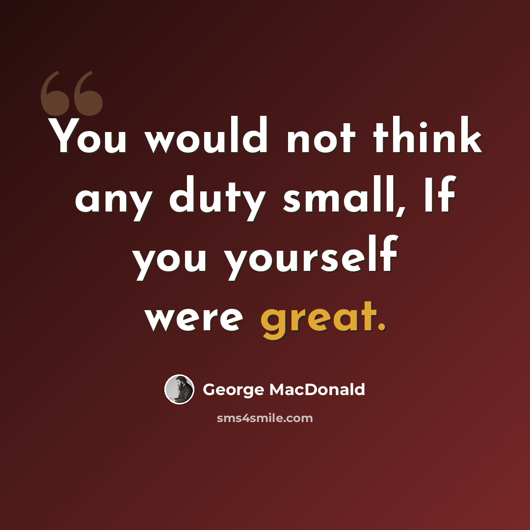 “You would not think any duty small, If you yourself were great.” quote by George MacDonald