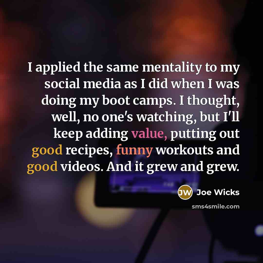 “I applied the same mentality to my social media as I did when I was doing my boot camps. I thought, well, no one's watching, but I'll keep adding value, putting out good recipes, funny workouts and good videos. And it grew and grew.” quote by Joe Wicks