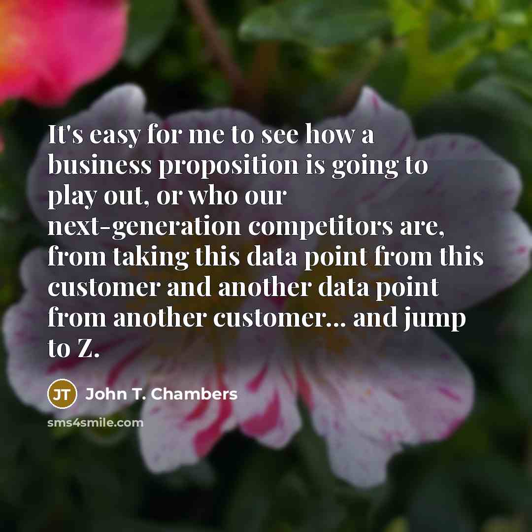 “It's easy for me to see how a business proposition is going to play out, or who our next-generation competitors are, from taking this data point from this customer and another data point from another customer... and jump to Z.” quote by John T. Chambers