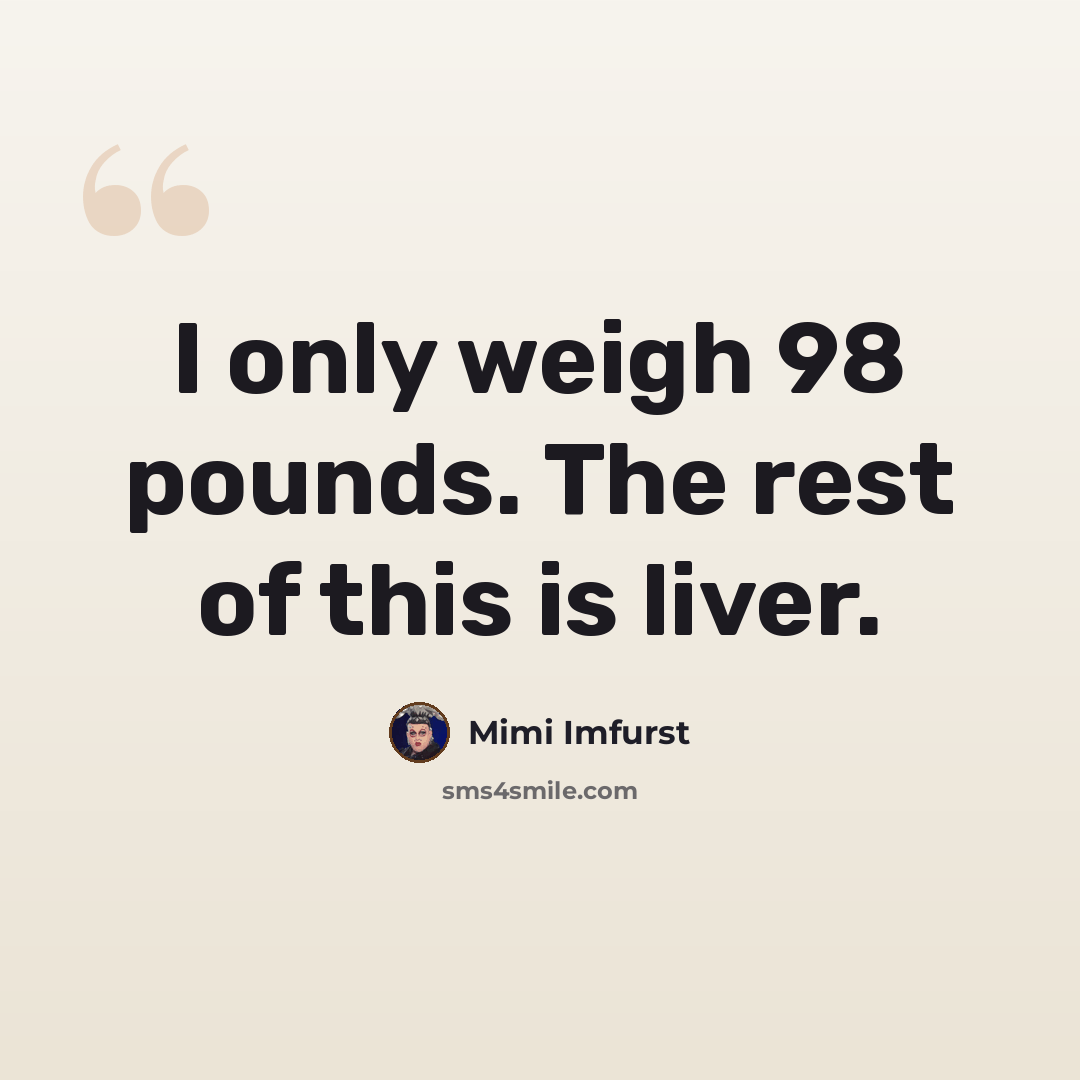 “I only weigh 98 pounds. The rest of this is liver.” quote by Mimi Imfurst