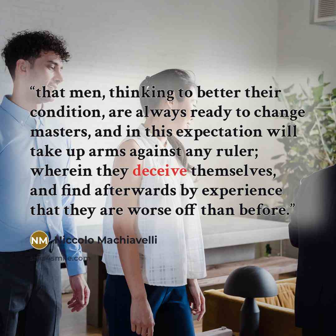 “that men, thinking to better their condition, are always ready to change masters, and in this expectation will take up arms against any ruler; wherein they deceive themselves, and find afterwards by experience that they are worse off than before.” quote by Niccolò Machiavelli