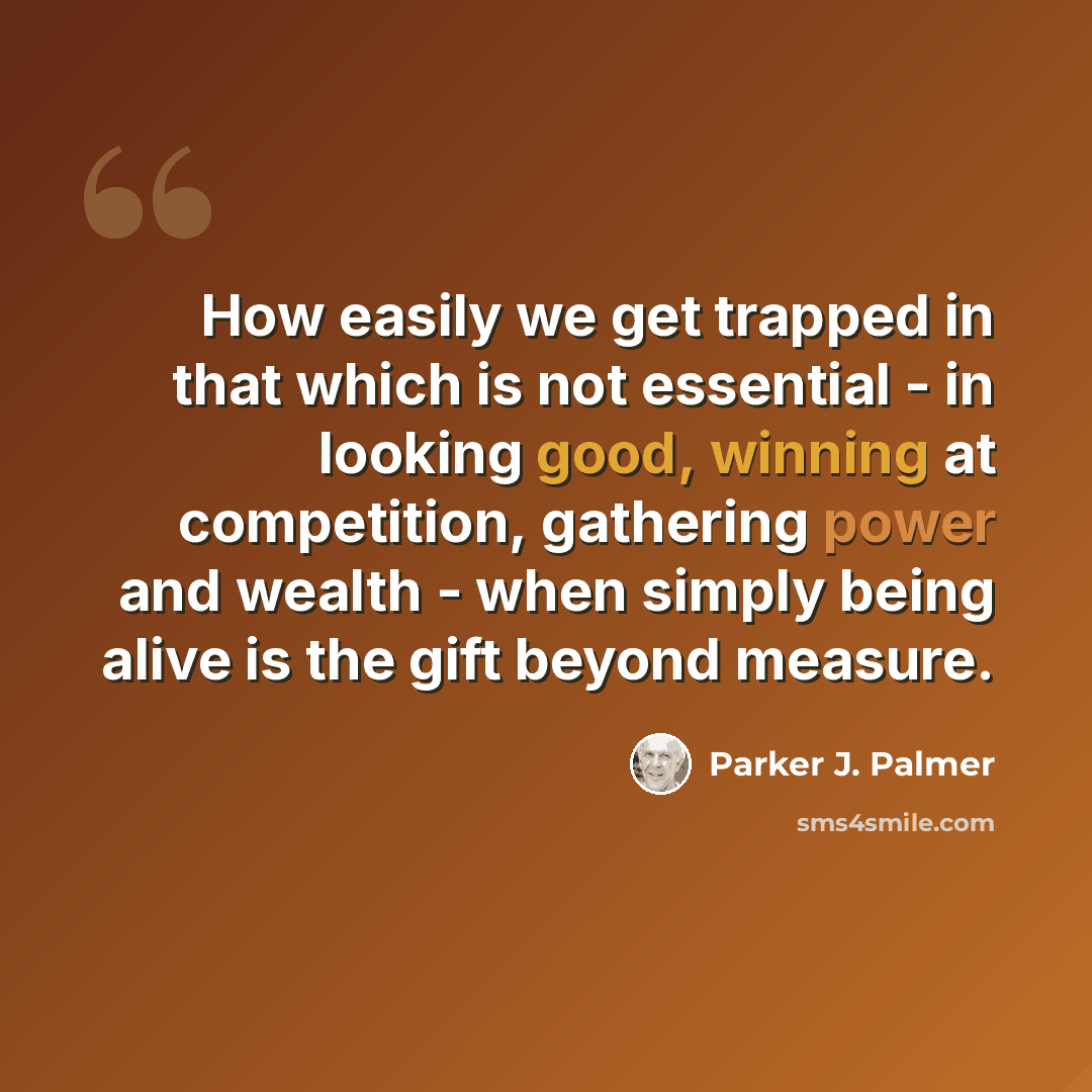 “How easily we get trapped in that which is not essential - in looking good, winning at competition, gathering power and wealth - when simply being alive is the gift beyond measure.” quote by Parker J. Palmer