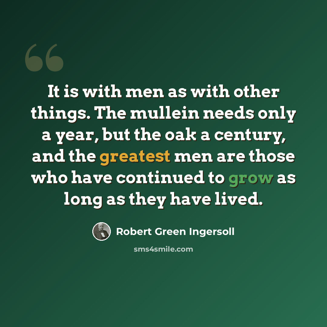 “It is with men as with other things. The mullein needs only a year, but the oak a century, and the greatest men are those who have continued to grow as long as they have lived.” quote by Robert Green Ingersoll