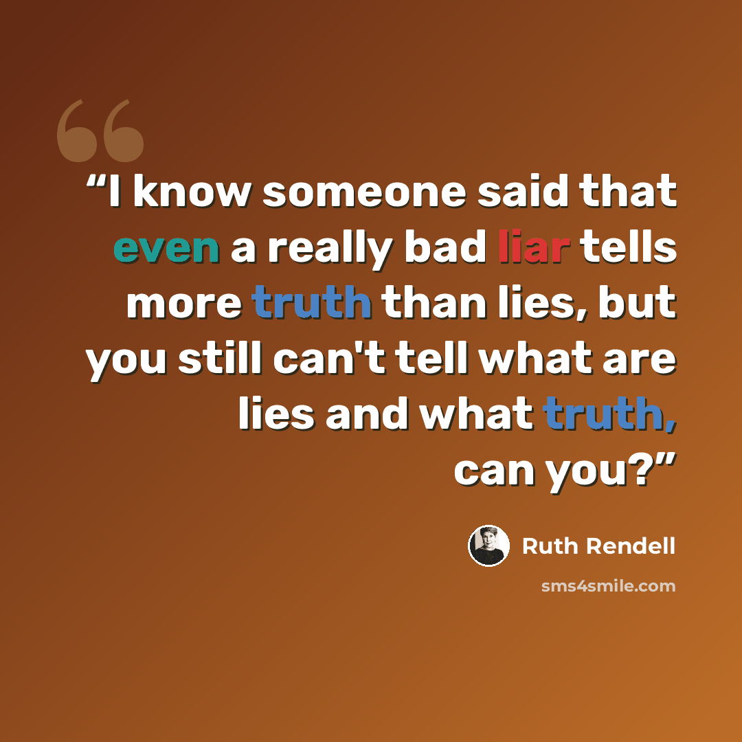 “I know someone said that even a really bad liar tells more truth than lies, but you still can't tell what are lies and what truth, can you?” quote by Ruth Rendell