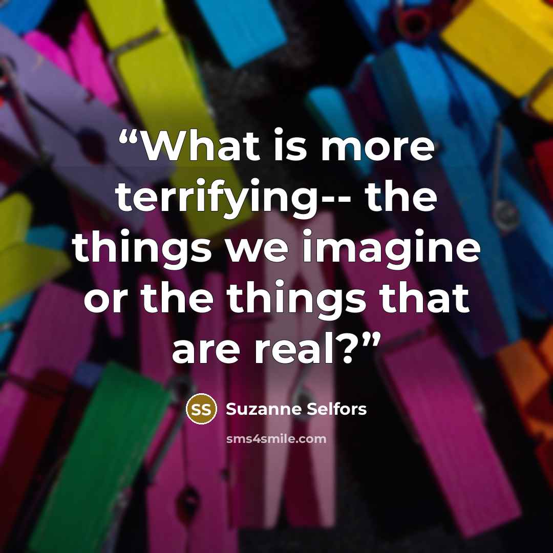 “What is more terrifying-- the things we imagine or the things that are real?” quote by Suzanne Selfors