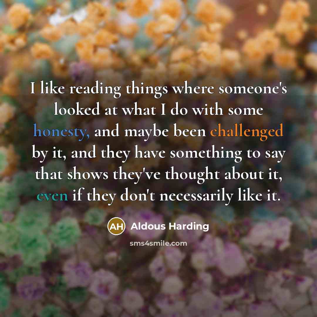 “I like reading things where someone's looked at what I do with some honesty, and maybe been challenged by it, and they have something to say that shows they've thought about it, even if they don't necessarily like it.” quote by Aldous Harding