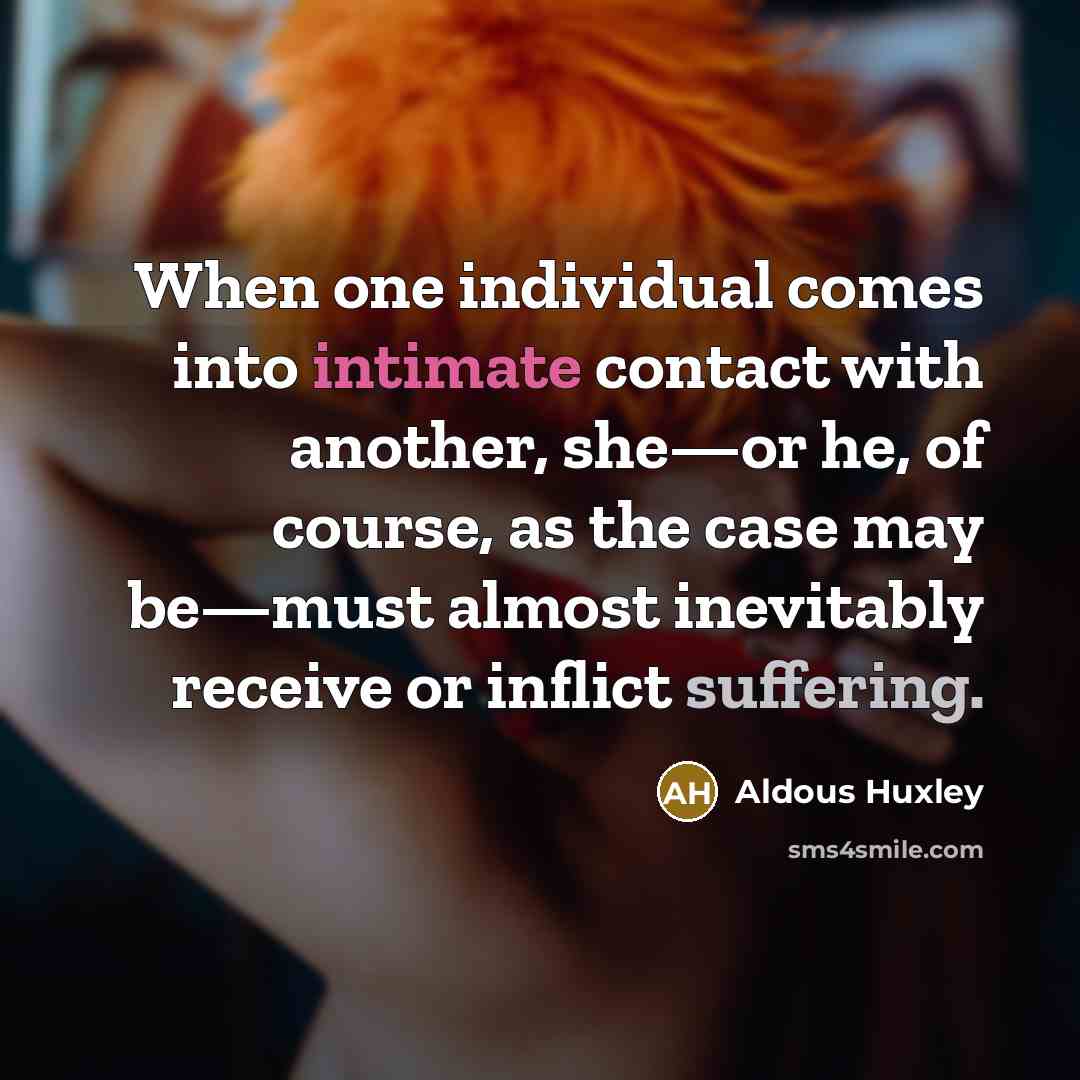 “When one individual comes into intimate contact with another, she—or he, of course, as the case may be—must almost inevitably receive or inflict suffering.” quote by Aldous Huxley