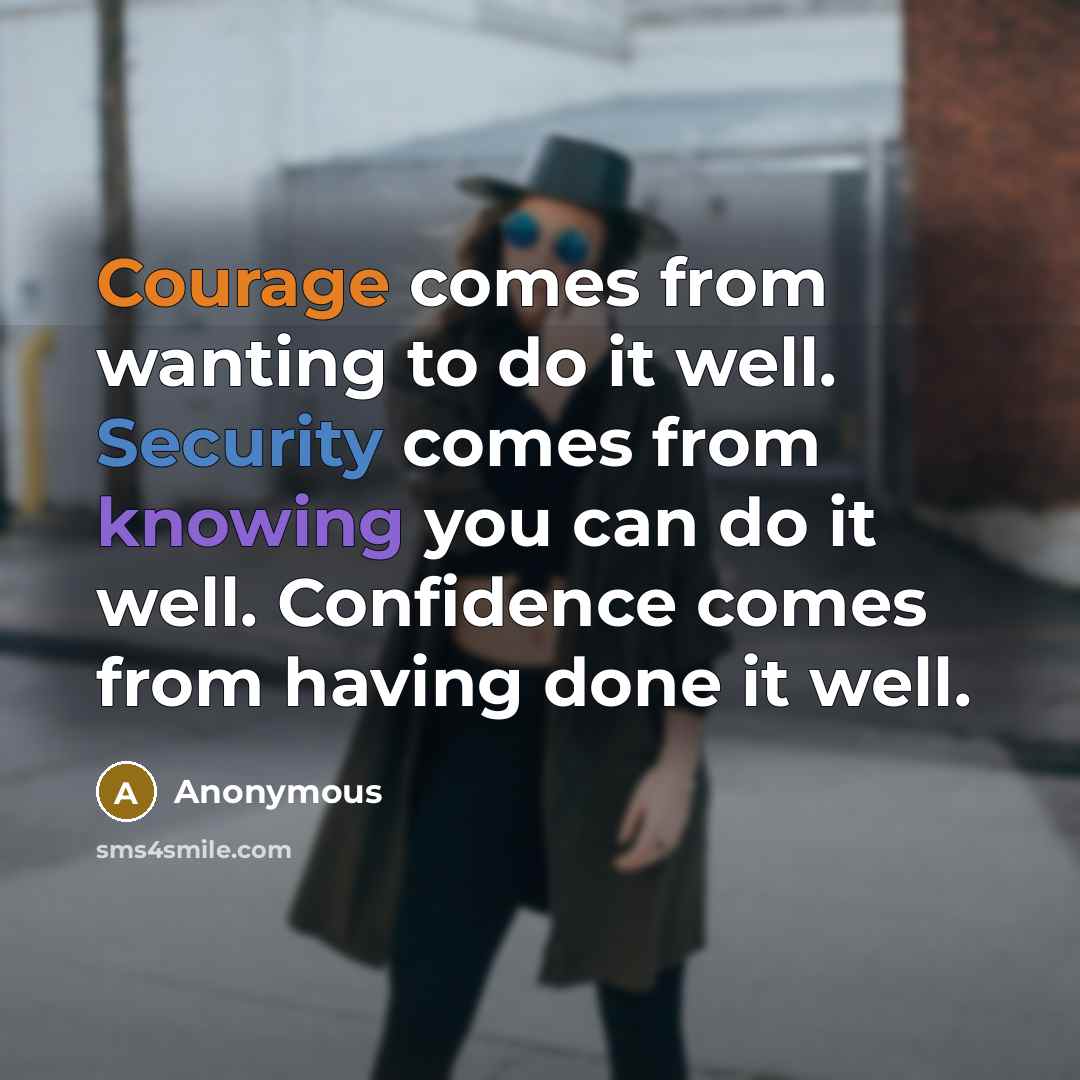 “Courage comes from wanting to do it well. Security comes from knowing you can do it well. Confidence comes from having done it well.” quote by Anonymous