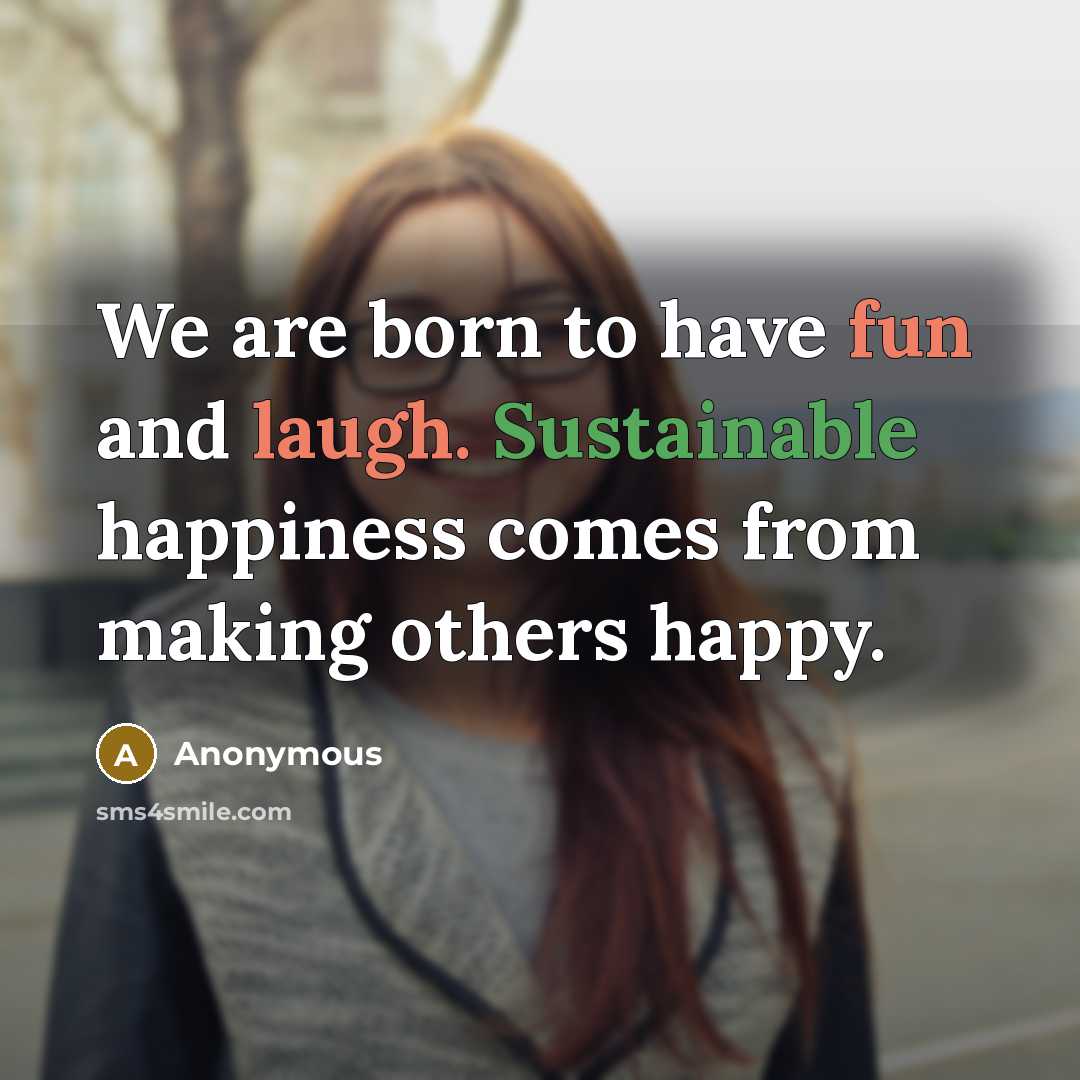 “We are born to have fun and laugh. Sustainable happiness comes from making others happy.” quote by Anonymous