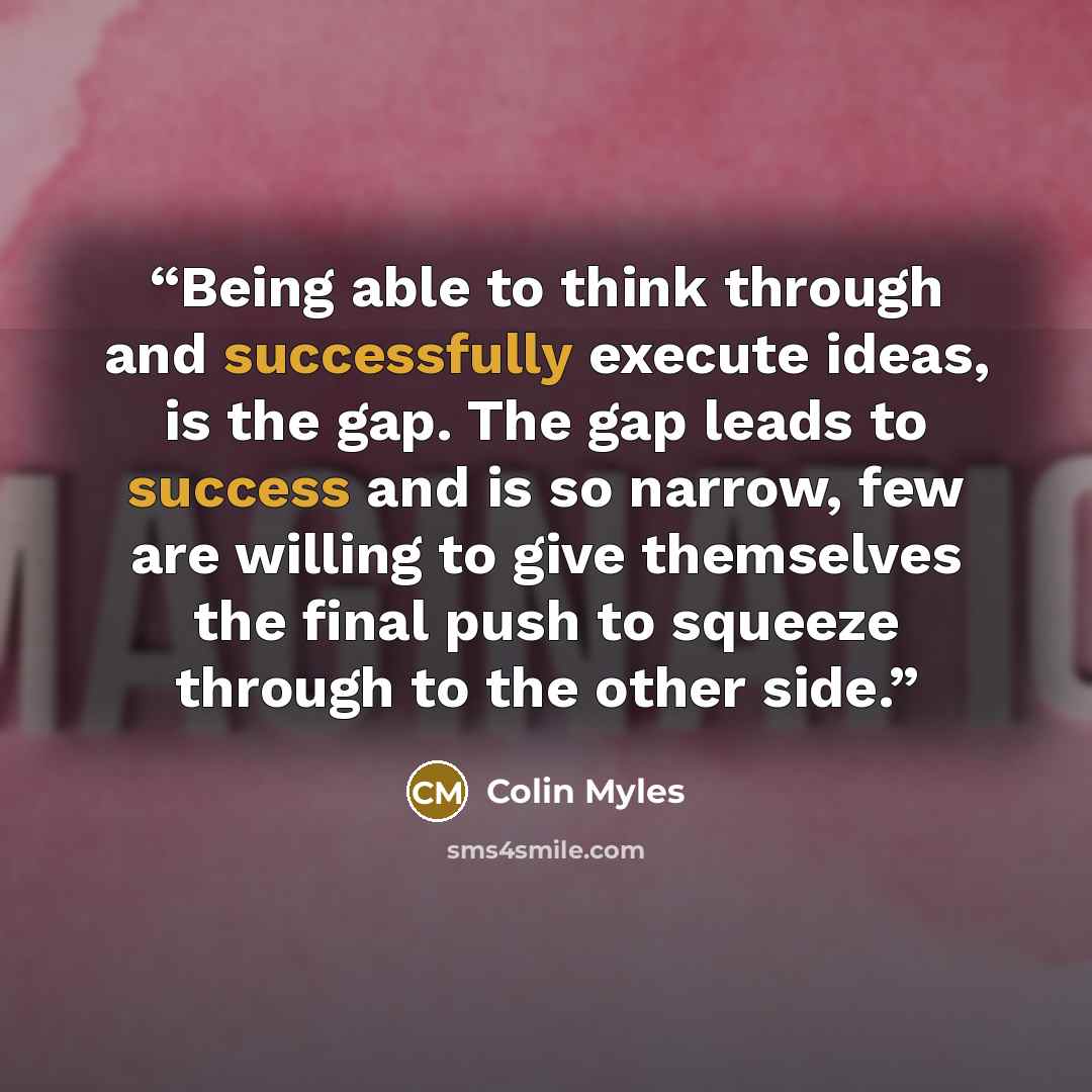 “Being able to think through and successfully execute ideas, is the gap. The gap leads to success and is so narrow, few are willing to give themselves the final push to squeeze through to the other side.” quote by Colin Myles