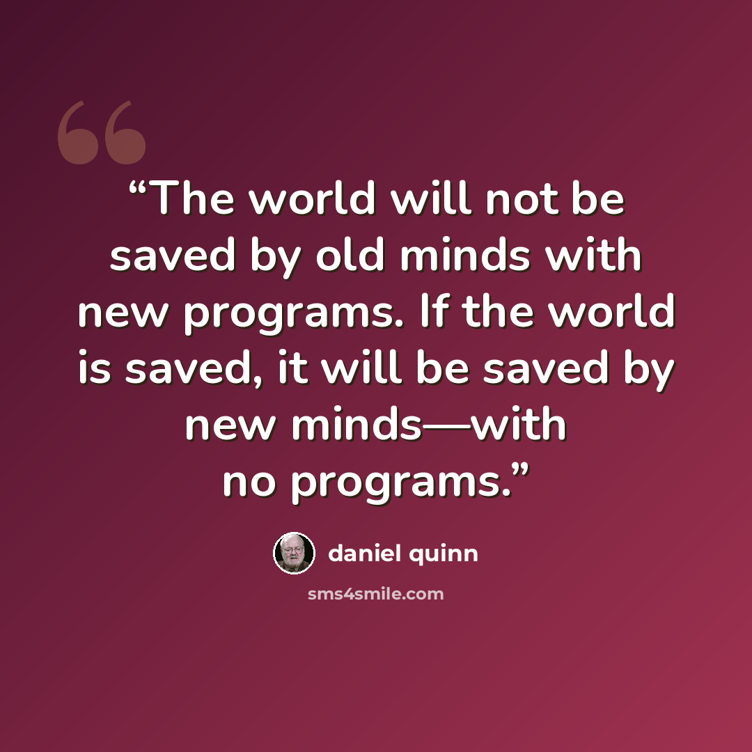 “The world will not be saved by old minds with new programs. If the world is saved, it will be saved by new minds—with no programs.” quote by Daniel Quinn