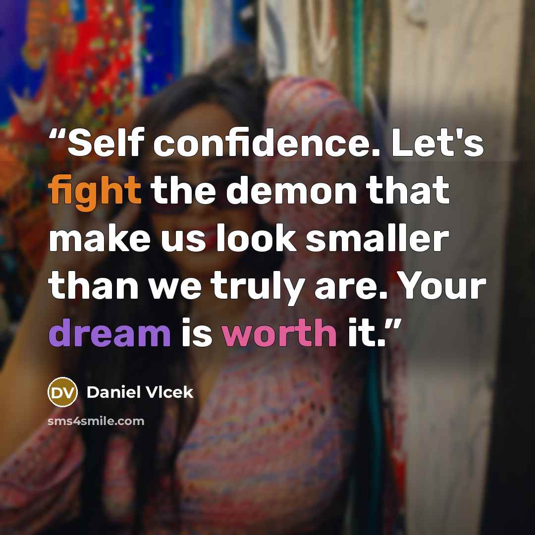 “Self confidence. Let's fight the demon that make us look smaller than we truly are. Your dream is worth it.” quote by Daniel Vlcek