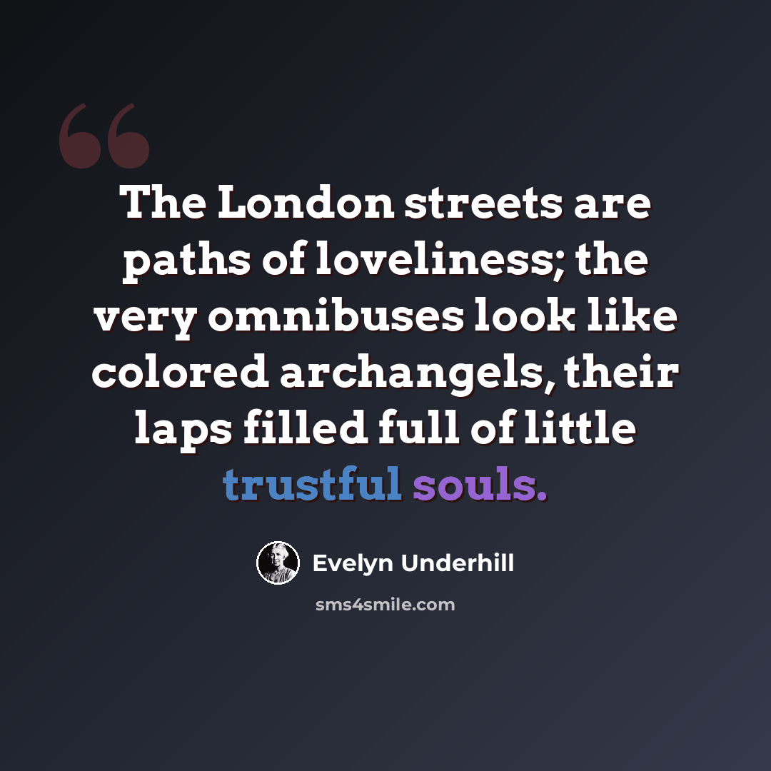 “The London streets are paths of loveliness; the very omnibuses look like colored archangels, their laps filled full of little trustful souls.” quote by Evelyn Underhill