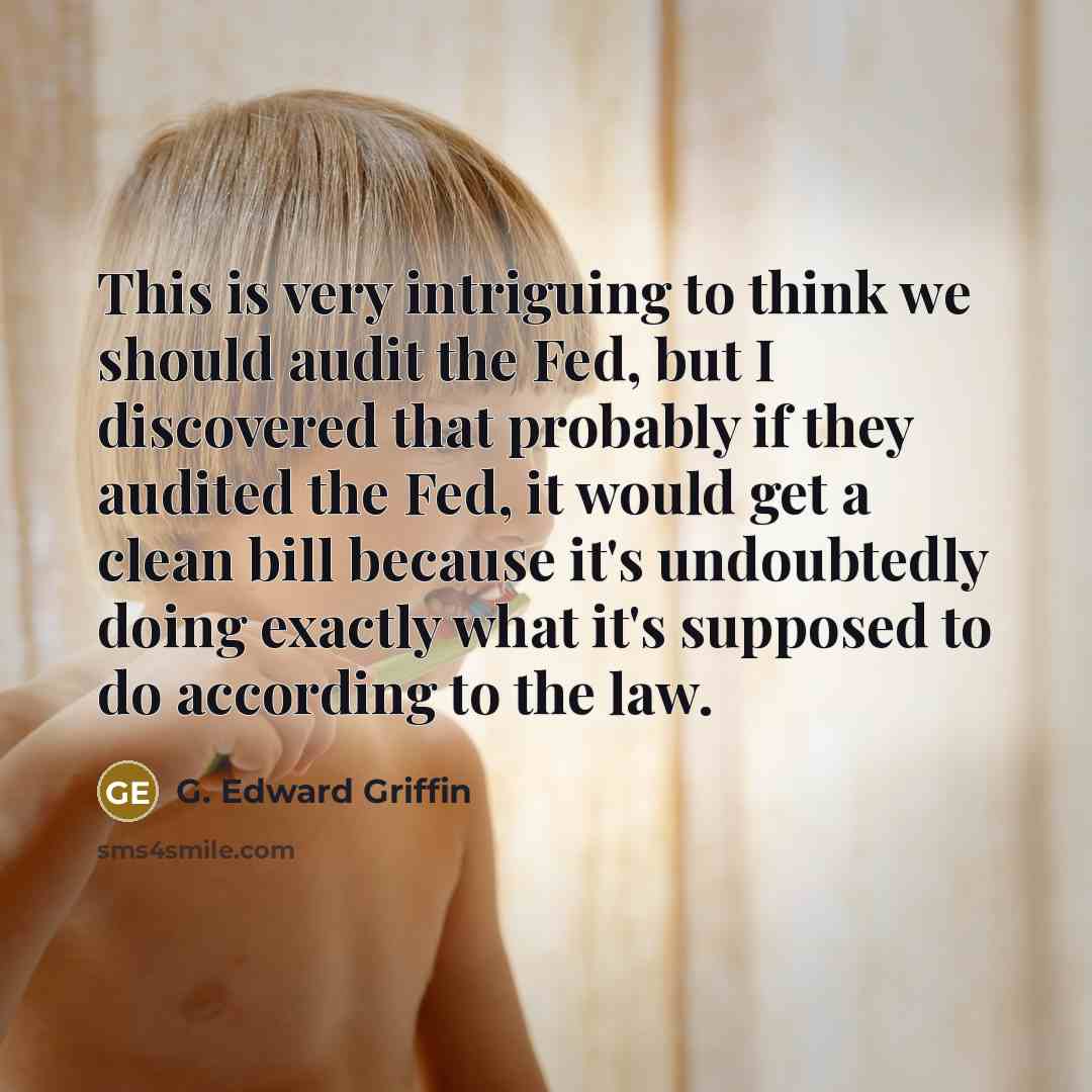 “This is very intriguing to think we should audit the Fed, but I discovered that probably if they audited the Fed, it would get a clean bill because it's undoubtedly doing exactly what it's supposed to do according to the law.” quote by G. Edward Griffin