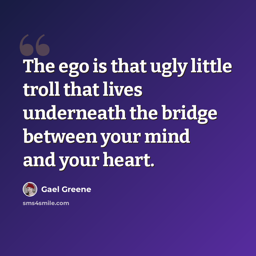 “The ego is that ugly little troll that lives underneath the bridge between your mind and your heart.” quote by Gael Greene