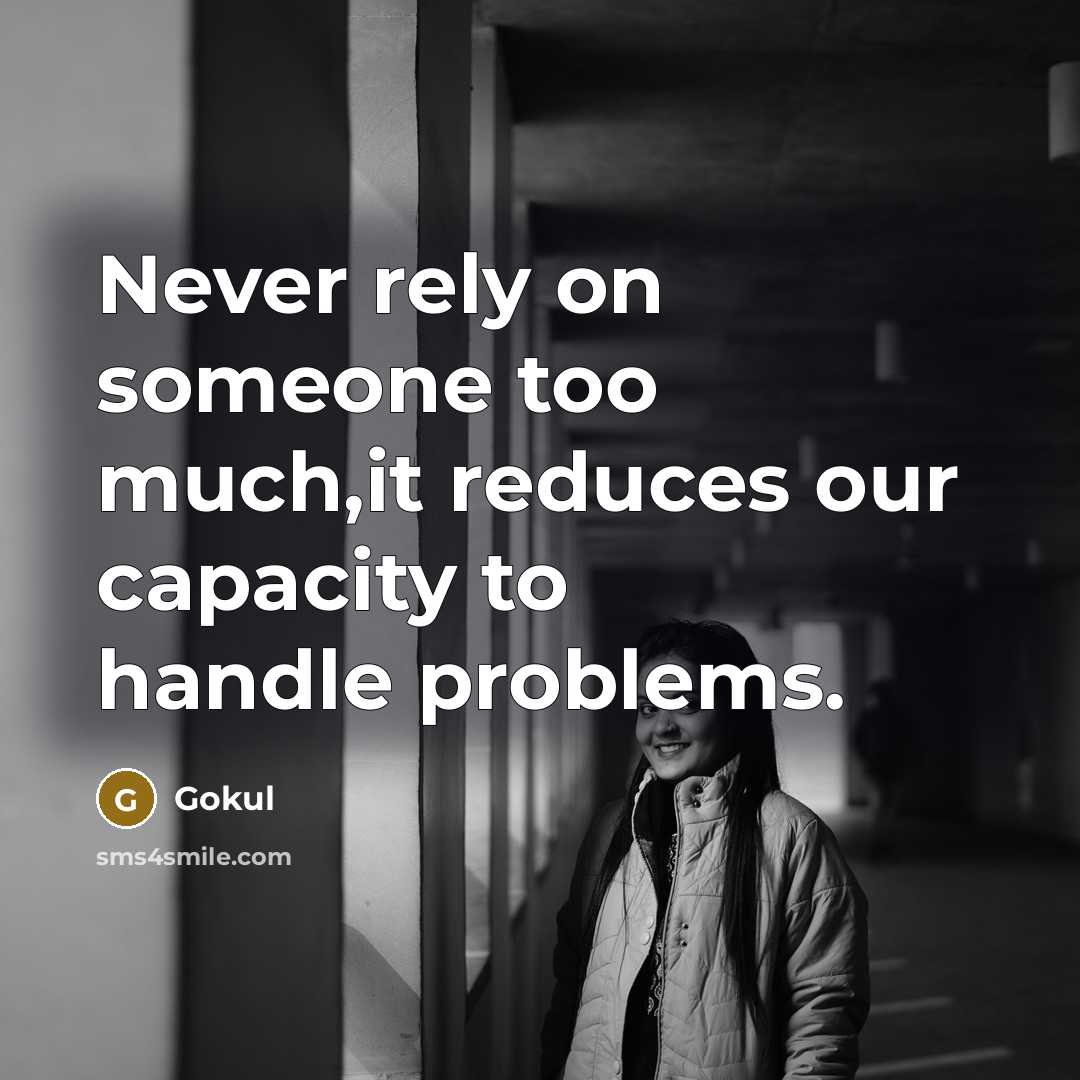 “Never rely on someone too much,it reduces our capacity to handle problems.” quote by Gokul