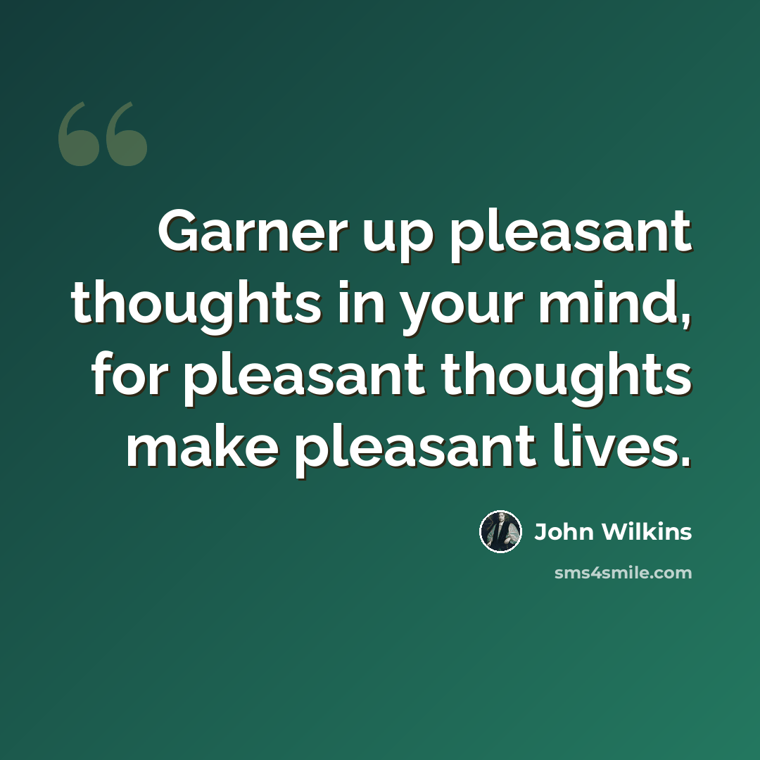 “Garner up pleasant thoughts in your mind, for pleasant thoughts make pleasant lives.” quote by John Wilkins