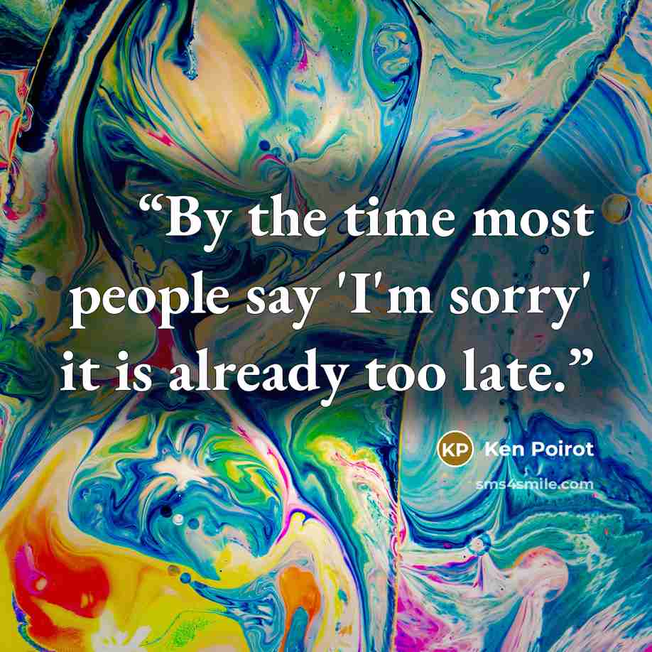 “By the time most people say 'I'm sorry' it is already too late.” quote by Ken Poirot