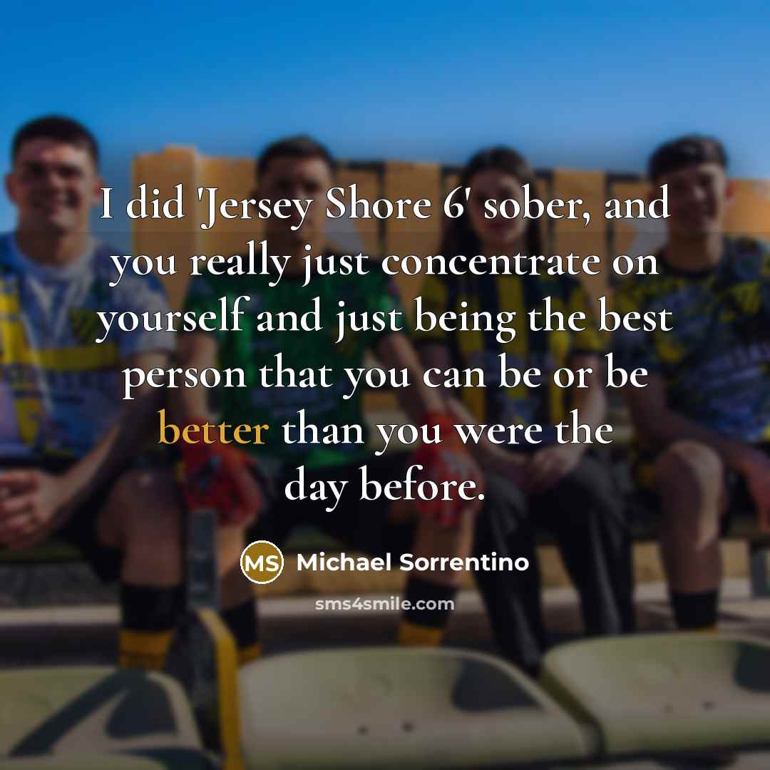 “I did 'Jersey Shore 6' sober, and you really just concentrate on yourself and just being the best person that you can be or be better than you were the day before.” quote by Michael Sorrentino