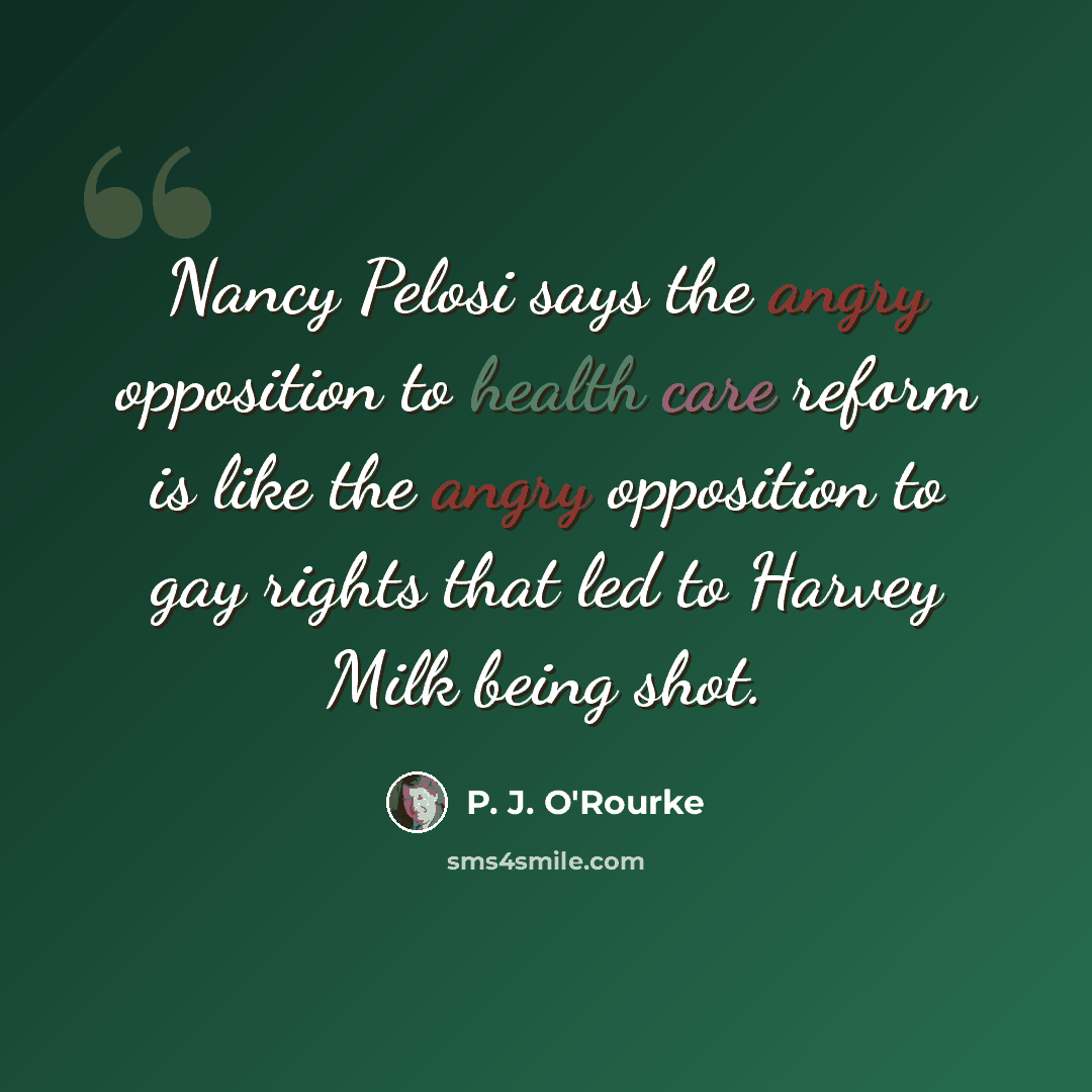 “Nancy Pelosi says the angry opposition to health care reform is like the angry opposition to gay rights that led to Harvey Milk being shot.” quote by P. J. O'Rourke