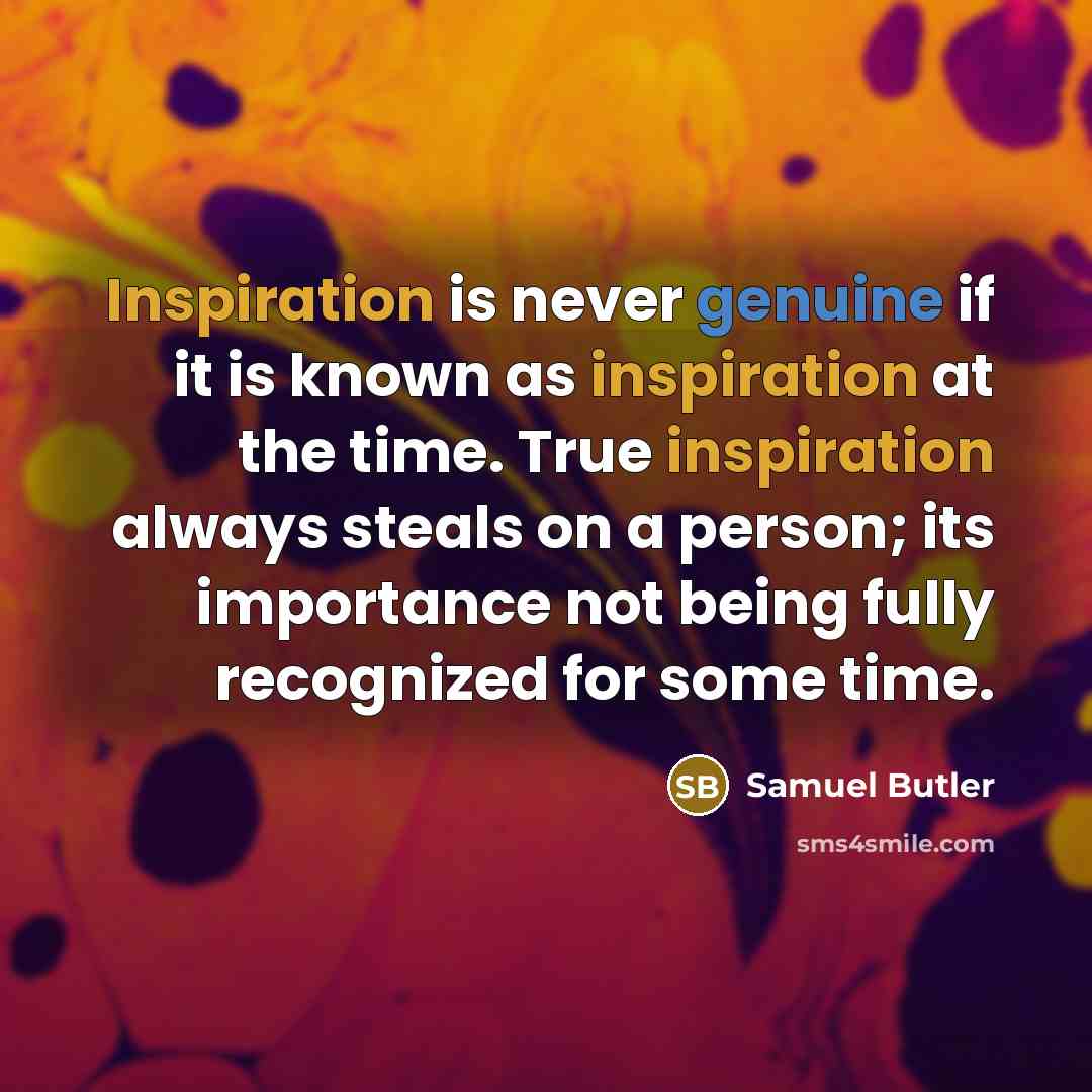 “Inspiration is never genuine if it is known as inspiration at the time. True inspiration always steals on a person; its importance not being fully recognized for some time.” quote by Samuel Butler